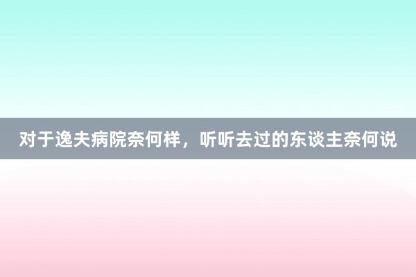 对于逸夫病院奈何样，听听去过的东谈主奈何说