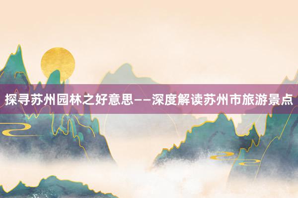 探寻苏州园林之好意思——深度解读苏州市旅游景点