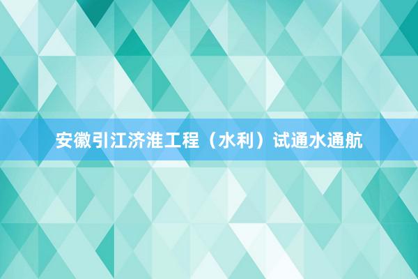 安徽引江济淮工程（水利）试通水通航