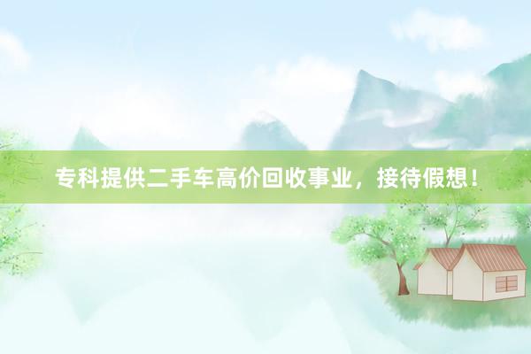 专科提供二手车高价回收事业，接待假想！